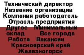 Технический директор › Название организации ­ Компания-работодатель › Отрасль предприятия ­ Другое › Минимальный оклад ­ 1 - Все города Работа » Вакансии   . Красноярский край,Железногорск г.